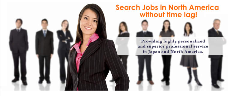 Search Jobs in North America without time lag! Providing highly personalized and superior professional service 
in Japan and North America.