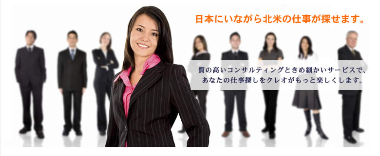 日本にいながら北米の仕事が探せます。質の高いコンサルティングときめ細かいサービスで、あなたの仕事探しをクレオがもっと楽しくします。